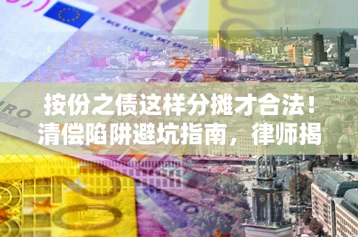 武汉按份之债这样分摊才合法！清偿陷阱避坑指南，律师揭秘关键条款
