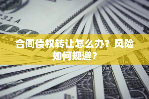 武汉合同债权转让怎么办？风险如何规避？