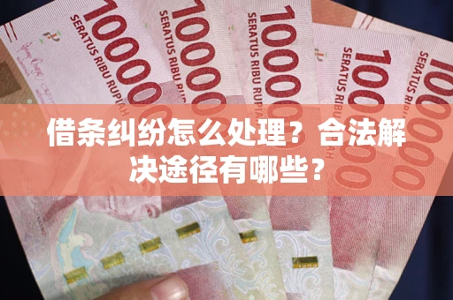 武汉借条纠纷怎么处理？合法解决途径有哪些？