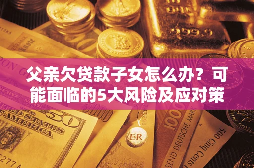 武汉父亲欠贷款子女怎么办?可能面临的5大风险及应对策略 武汉父亲欠贷款子女怎么办?可能面临的5大风险及应对策略