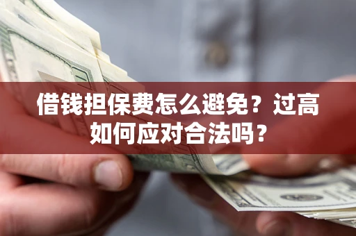 武汉借钱担保费怎么避免？过高如何应对合法吗？