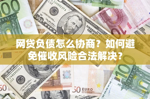 武汉网贷负债怎么协商？如何避免催收风险合法解决？