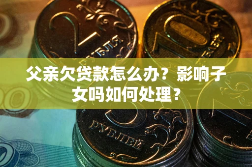 武汉父亲欠贷款怎么办？影响子女吗如何处理？