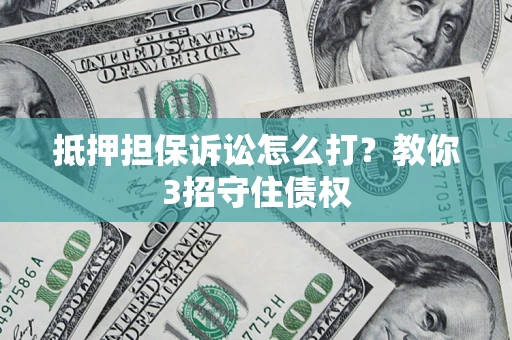 武汉抵押担保诉讼怎么打？教你3招守住债权