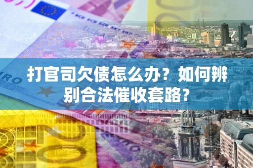 武汉打官司欠债怎么办？如何辨别合法催收套路？