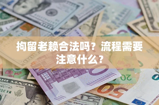 武汉拘留老赖合法吗？流程需要注意什么？