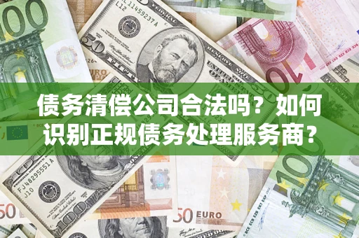 武汉债务清偿公司合法吗？如何识别正规债务处理服务商？