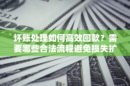 武汉坏账处理如何高效回款？需要哪些合法流程避免损失扩大？