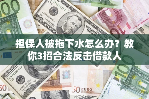 武汉担保人被拖下水怎么办？教你3招合法反击借款人