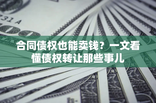 武汉合同债权也能卖钱？一文看懂债权转让那些事儿