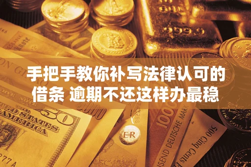 武汉手把手教你补写法律认可的借条 逾期不还这样办最稳妥