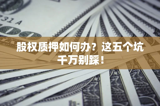 武汉股权质押如何办？这五个坑千万别踩！