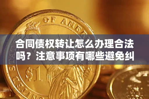 武汉合同债权转让怎么办理合法吗？注意事项有哪些避免纠纷？