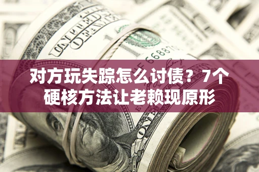 武汉对方玩失踪怎么讨债？7个硬核方法让老赖现原形