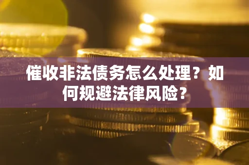 武汉催收非法债务怎么处理？如何规避法律风险？