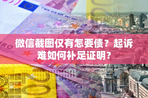 武汉微信截图仅有怎要债？起诉难如何补足证明？
