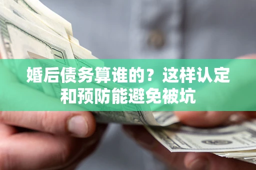武汉婚后债务算谁的？这样认定和预防能避免被坑