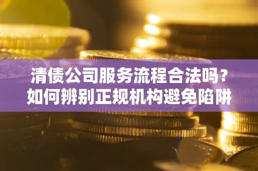 武汉清债公司服务流程合法吗？如何辨别正规机构避免陷阱？