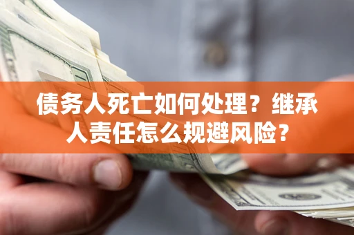 武汉债务人死亡如何处理?继承人责任怎么规避风险? 武汉债务人死亡如何处理?继承人责任怎么规避风险?