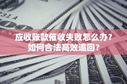 武汉应收账款催收失败怎么办？如何合法高效追回？