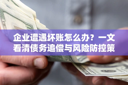 武汉企业遭遇坏账怎么办？一文看清债务追偿与风险防控策略