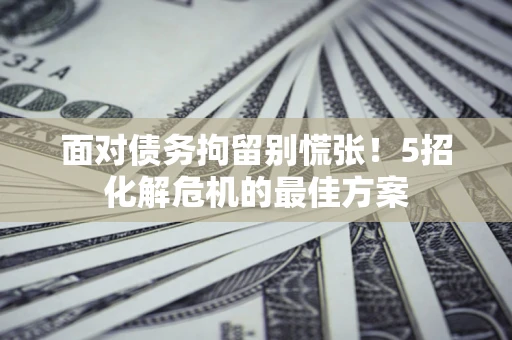 武汉面对债务拘留别慌张！5招化解危机的最佳方案