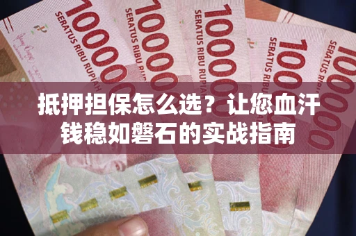武汉抵押担保怎么选？让您血汗钱稳如磐石的实战指南