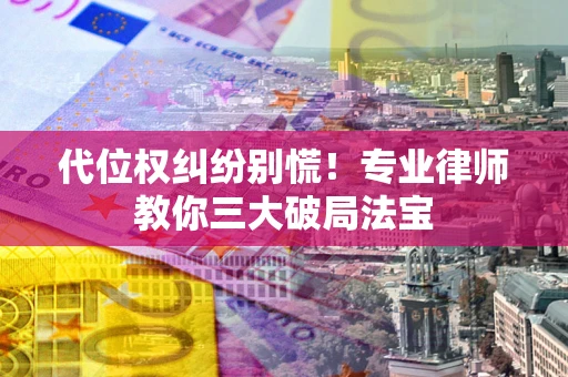武汉代位权纠纷别慌！专业律师教你三大破局法宝