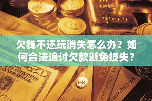 武汉欠钱不还玩消失怎么办？如何合法追讨欠款避免损失？