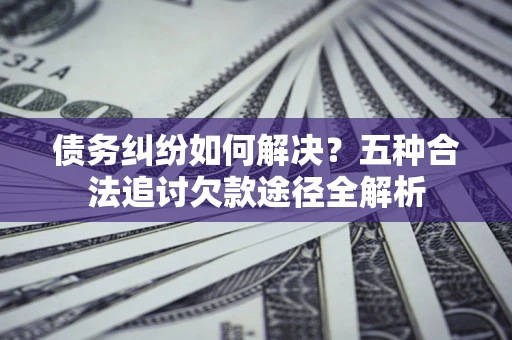 武汉债务纠纷如何解决？五种合法追讨欠款途径全解析