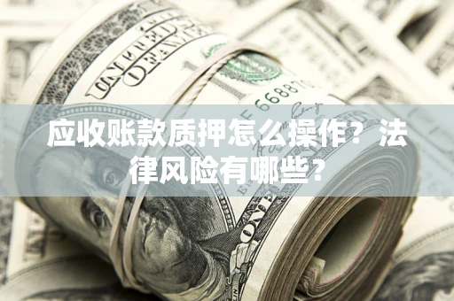 武汉应收账款质押怎么操作？法律风险有哪些？