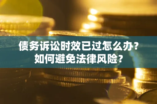 武汉债务诉讼时效已过怎么办？如何避免法律风险？