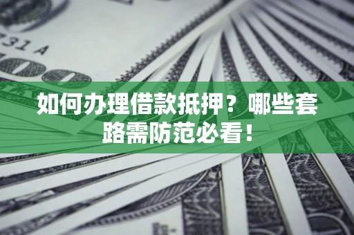 武汉如何办理借款抵押？哪些套路需防范必看！