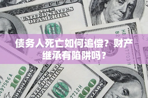 武汉债务人死亡如何追偿？财产继承有陷阱吗？