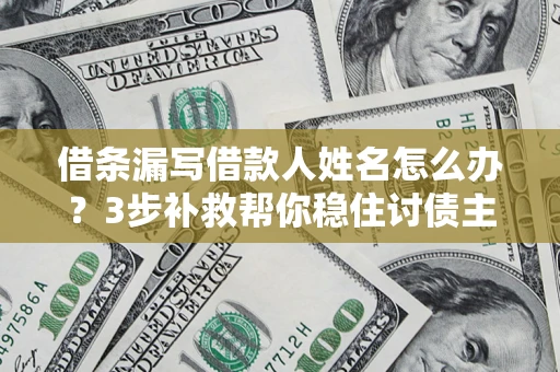 武汉借条漏写借款人姓名怎么办？3步补救帮你稳住讨债主动权