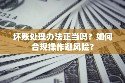 武汉坏账处理办法正当吗？如何合规操作避风险？