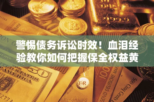 武汉警惕债务诉讼时效！血泪经验教你如何把握保全权益黄金期