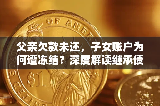 武汉父亲欠款未还，子女账户为何遭冻结？深度解读继承债务迷局