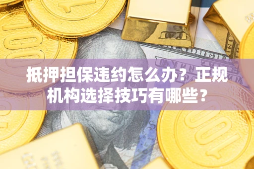 武汉抵押担保违约怎么办？正规机构选择技巧有哪些？