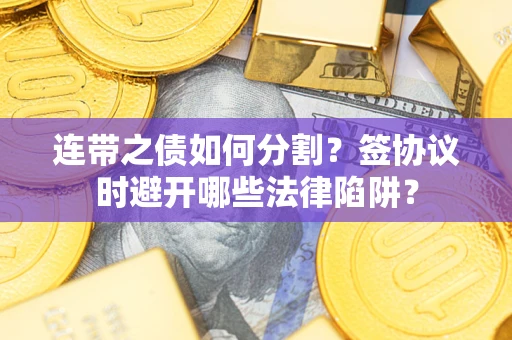 武汉连带之债如何分割？签协议时避开哪些法律陷阱？