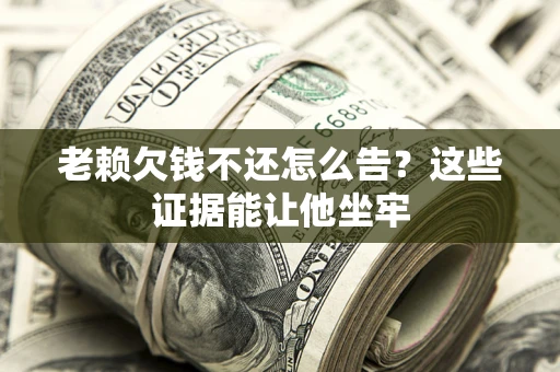 武汉老赖欠钱不还怎么告？这些证据能让他坐牢