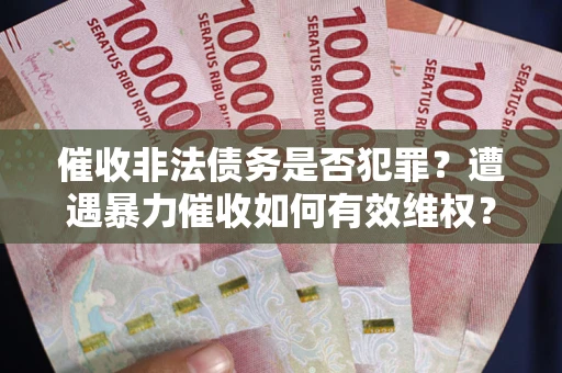 武汉催收非法债务是否犯罪?遭遇暴力催收如何有效维权? 武汉催收非法债务是否犯罪?遭遇暴力催收如何有效维权?