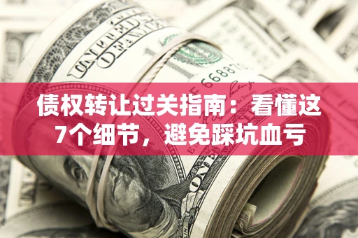 武汉债权转让过关指南：看懂这7个细节，避免踩坑血亏