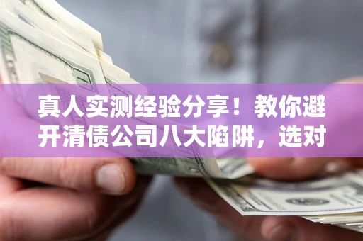武汉真人实测经验分享！教你避开清债公司八大陷阱，选对机构少走十年弯路
