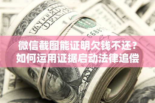 武汉微信截图能证明欠钱不还？如何运用证据启动法律追偿程序？