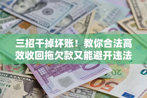 武汉三招干掉坏账！教你合法高效收回拖欠款又能避开违法雷区