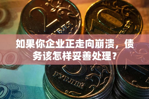 武汉如果你企业正走向崩溃，债务该怎样妥善处理？