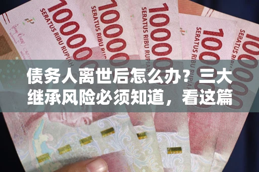 武汉债务人离世后怎么办？三大继承风险必须知道，看这篇就够了