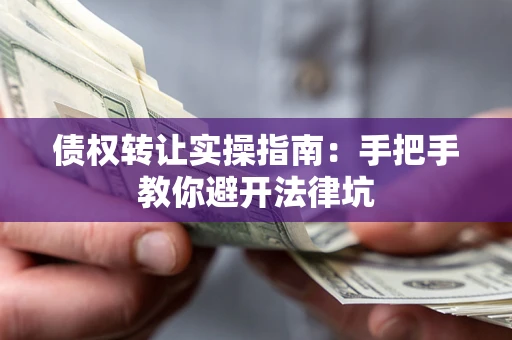 武汉债权转让实操指南：手把手教你避开法律坑