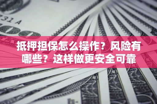 武汉抵押担保怎么操作？风险有哪些？这样做更安全可靠